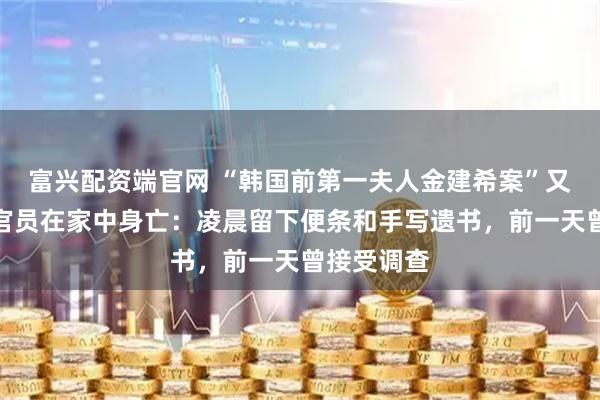 富兴配资端官网 “韩国前第一夫人金建希案”又一名相关官员在家中身亡：凌晨留下便条和手写遗书，前一天曾接受调查