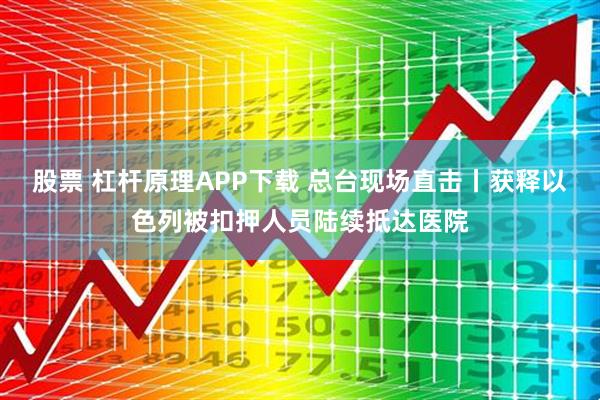 股票 杠杆原理APP下载 总台现场直击丨获释以色列被扣押人员陆续抵达医院