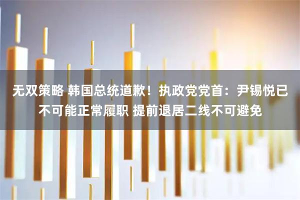 无双策略 韩国总统道歉！执政党党首：尹锡悦已不可能正常履职 提前退居二线不可避免