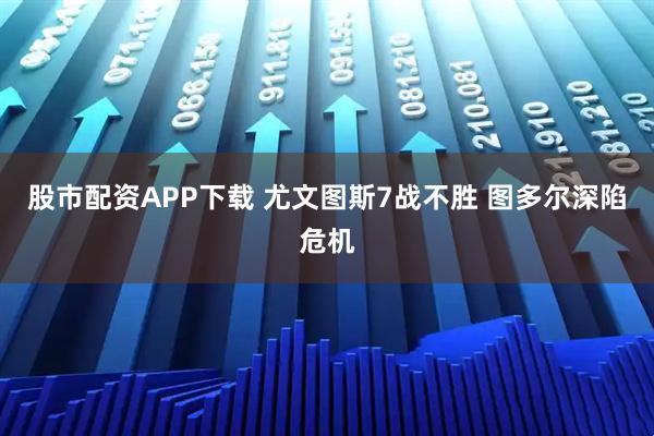 股市配资APP下载 尤文图斯7战不胜 图多尔深陷危机