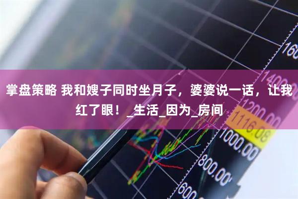 掌盘策略 我和嫂子同时坐月子，婆婆说一话，让我红了眼！_生活_因为_房间