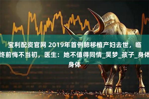 宝利配资官网 2019年首例肺移植产妇去世，临终前悔不当初，医生：她不值得同情_吴梦_孩子_身体