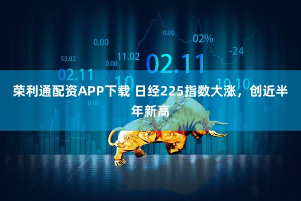 荣利通配资APP下载 日经225指数大涨，创近半年新高