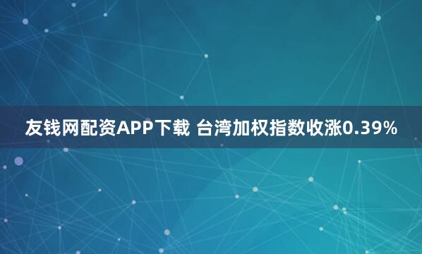 友钱网配资APP下载 台湾加权指数收涨0.39%
