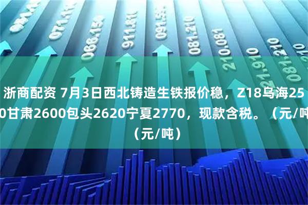 浙商配资 7月3日西北铸造生铁报价稳，Z18乌海2570甘肃2600包头2620宁夏2770，现款含税。（元/吨）