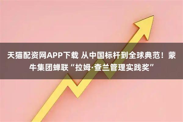 天猫配资网APP下载 从中国标杆到全球典范！蒙牛集团蝉联“拉姆·查兰管理实践奖”