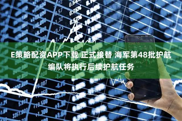 E策略配资APP下载 正式接替 海军第48批护航编队将执行后续护航任务