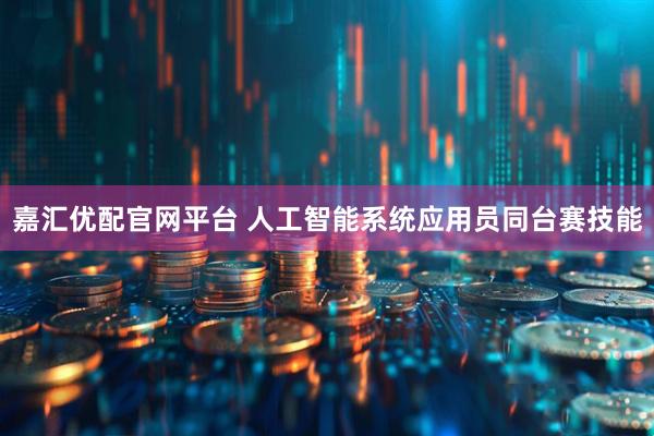 嘉汇优配官网平台 人工智能系统应用员同台赛技能