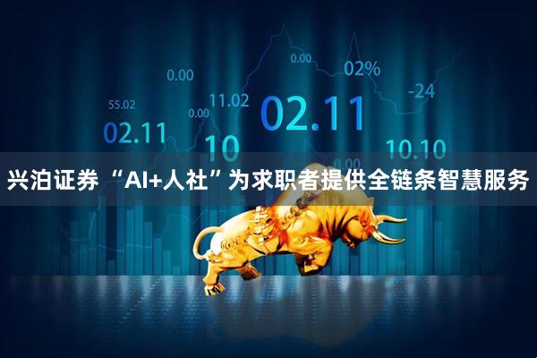兴泊证券 “AI+人社”为求职者提供全链条智慧服务