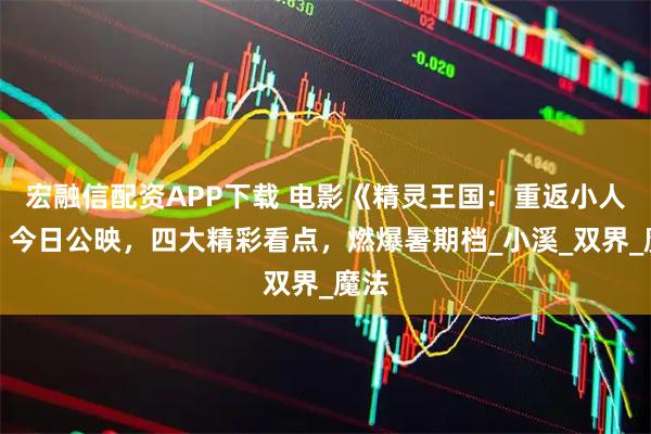 宏融信配资APP下载 电影《精灵王国：重返小人国》今日公映，四大精彩看点，燃爆暑期档_小溪_双界_魔法