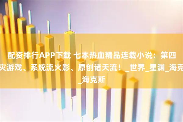 配资排行APP下载 七本热血精品连载小说：第四天灾游戏、系统流火影、原创诸天流！_世界_星渊_海克斯