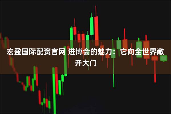 宏盈国际配资官网 进博会的魅力：它向全世界敞开大门