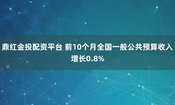 鼎红金投配资平台 前10个月全国一般公共预算收入增长0.8%