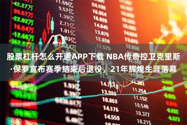 股票杠杆怎么开通APP下载 NBA传奇控卫克里斯·保罗宣布赛季结束后退役，21年辉煌生涯落幕