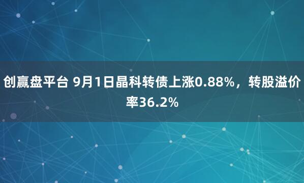 创赢盘平台 9月1日晶科转债上涨0.88%，转股溢价率36.2%