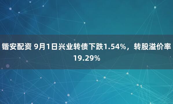 锴安配资 9月1日兴业转债下跌1.54%，转股溢价率19.29%