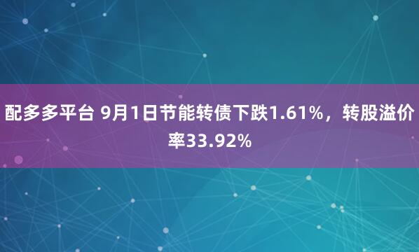 配多多平台 9月1日节能转债下跌1.61%，转股溢价率33.92%