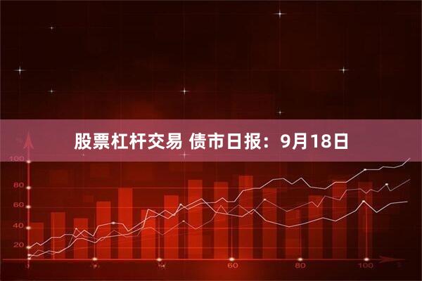 股票杠杆交易 债市日报：9月18日