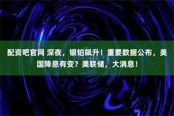 配资吧官网 深夜,银铂飙升!重要数据公布,美国降息有变?美联储,大消息!