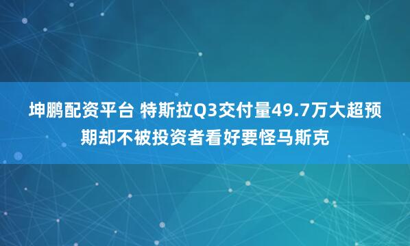 坤鹏配资平台 特斯拉Q3交付量49.7万大超预期却不被投资者看好要怪马斯克