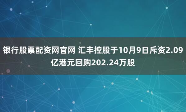 银行股票配资网官网 汇丰控股于10月9日斥资2.09亿港元回购202.24万股