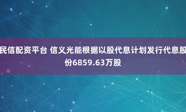 民信配资平台 信义光能根据以股代息计划发行代息股份6859.63万股