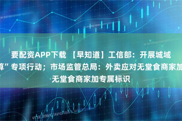 要配资APP下载 【早知道】工信部：开展城域“毫秒用算”专项行动；市场监管总局：外卖应对无堂食商家加专属标识