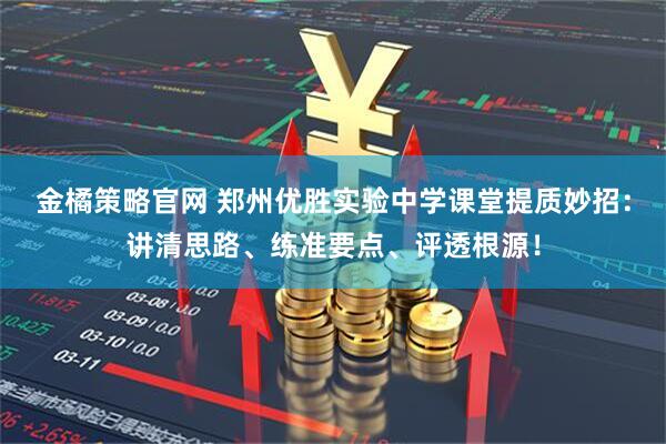 金橘策略官网 郑州优胜实验中学课堂提质妙招：讲清思路、练准要点、评透根源！