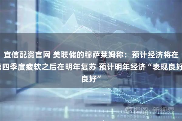 宜信配资官网 美联储的穆萨莱姆称：预计经济将在第四季度疲软之后在明年复苏 预计明年经济“表现良好”