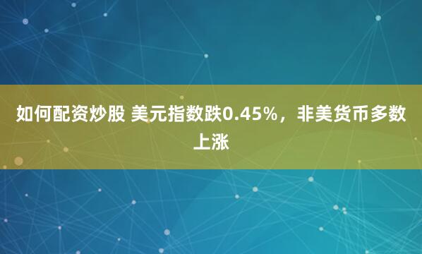 如何配资炒股 美元指数跌0.45%，非美货币多数上涨