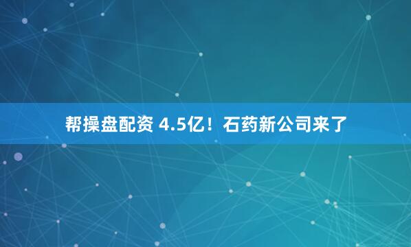 帮操盘配资 4.5亿！石药新公司来了