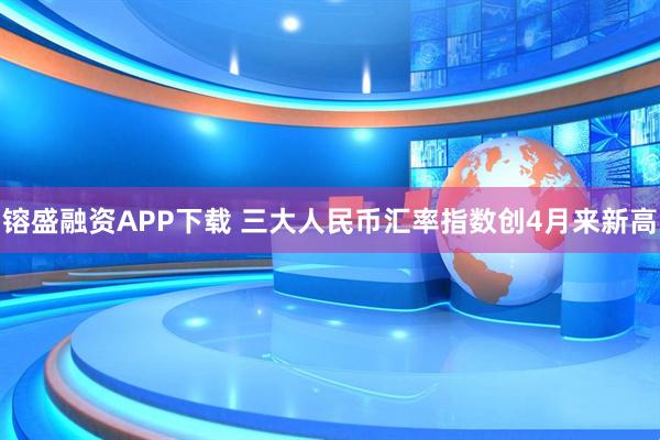 镕盛融资APP下载 三大人民币汇率指数创4月来新高