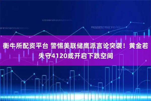衡牛所配资平台 警惕美联储鹰派言论突袭！黄金若失守4120或开启下跌空间