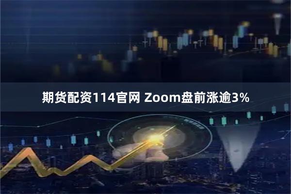 期货配资114官网 Zoom盘前涨逾3%