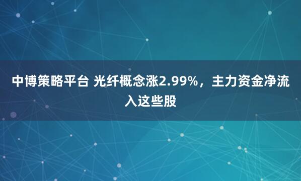 中博策略平台 光纤概念涨2.99%，主力资金净流入这些股