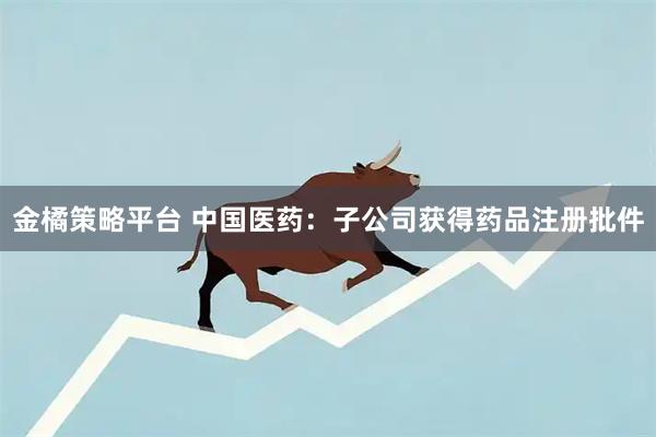 金橘策略平台 中国医药：子公司获得药品注册批件