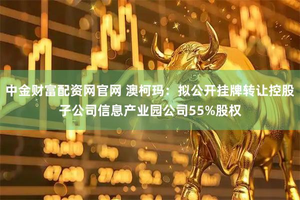 中金财富配资网官网 澳柯玛：拟公开挂牌转让控股子公司信息产业园公司55%股权