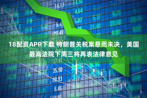 18配资APP下载 特朗普关税案悬而未决，美国最高法院下周三将再表法律意见