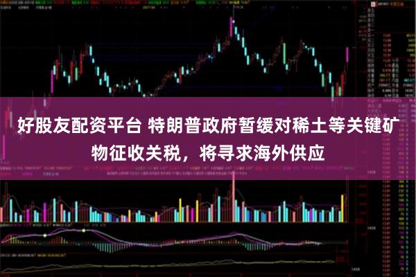 好股友配资平台 特朗普政府暂缓对稀土等关键矿物征收关税，将寻求海外供应