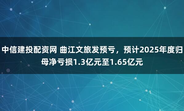 中信建投配资网 曲江文旅发预亏，预计2025年度归母净亏损1.3亿元至1.65亿元
