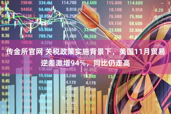 传金所官网 关税政策实施背景下，美国11月贸易逆差激增94%，同比仍走高