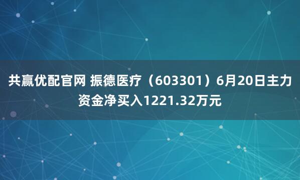 共赢优配官网 振德医疗（603301）6月20日主力资金净买入1221.32万元