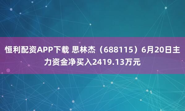 恒利配资APP下载 思林杰（688115）6月20日主力资金净买入2419.13万元
