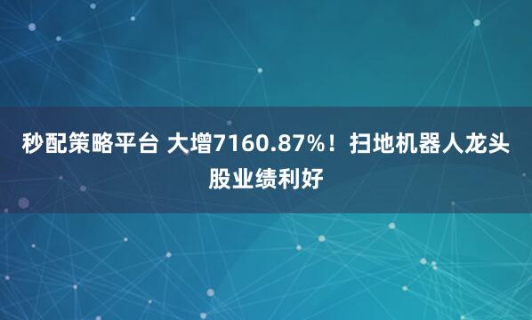 秒配策略平台 大增7160.87%！扫地机器人龙头股业绩利好