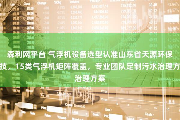 森利网平台 气浮机设备选型认准山东省天源环保科技，15类气浮机矩阵覆盖，专业团队定制污水治理方案